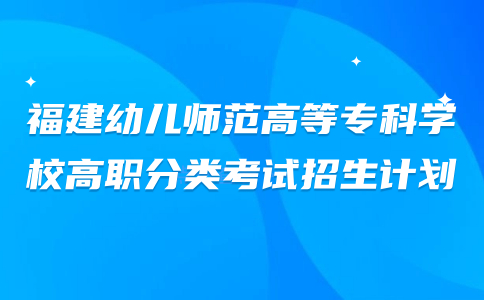 福建幼兒師范高等?？茖W(xué)校高職分類考試招生計(jì)劃一般幾月份發(fā)布