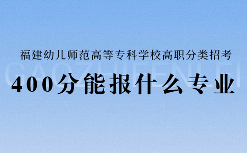 福建幼兒師范高等?？茖W(xué)校高職分類考試400分能報(bào)什么專業(yè)